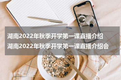 湖南2022年秋季开学第一课直播介绍 湖南2022年秋季开学第一课直播介绍会