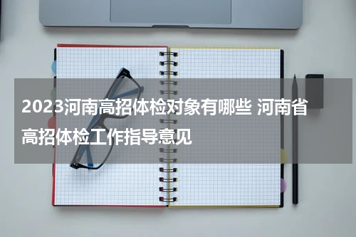 2023河南高招体检对象有哪些 河南省高招体检工作指导意见