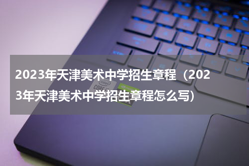2023年天津美术中学招生章程（2023年天津美术中学招生章程怎么写）