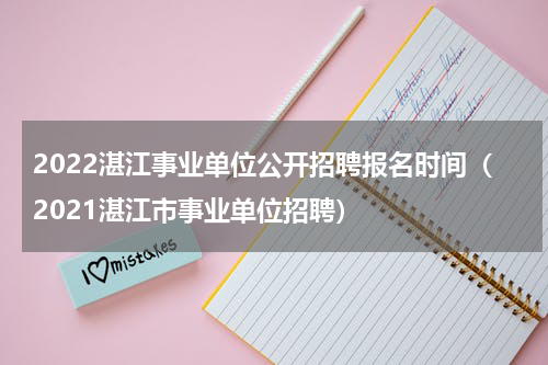 2022湛江事业单位公开招聘报名时间（2021湛江市事业单位招聘）
