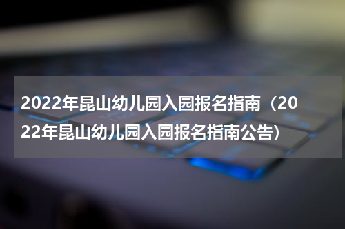 2022年昆山幼儿园入园报名指南（2022年昆山幼儿园入园报名指南公告）