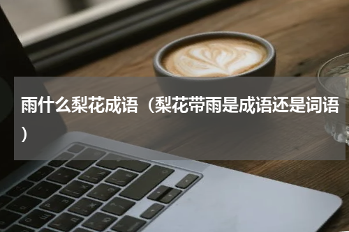 雨什么梨花成语（梨花带雨是成语还是词语）