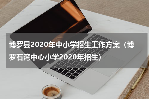 博罗县2020年中小学招生工作方案（博罗石湾中心小学2020年招生）