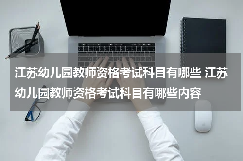 江苏幼儿园教师资格考试科目有哪些 江苏幼儿园教师资格考试科目有哪些内容