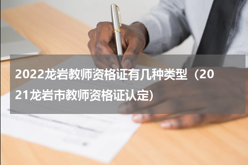 2022龙岩教师资格证有几种类型（2021龙岩市教师资格证认定）