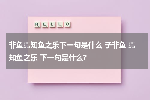 非鱼焉知鱼之乐下一句是什么 子非鱼 焉知鱼之乐 下一句是什么?