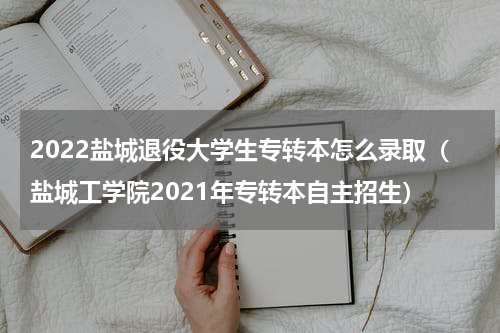 2022盐城退役大学生专转本怎么录取（盐城工学院2021年专转本自主招生）