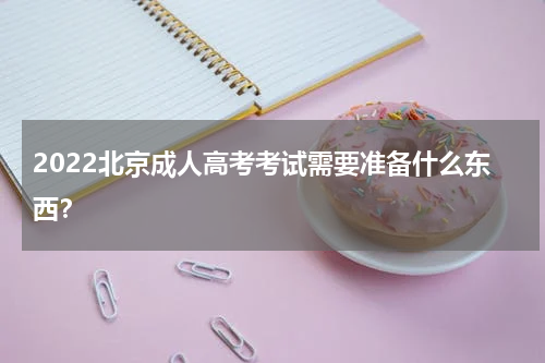 2022北京成人高考考试需要准备什么东西？