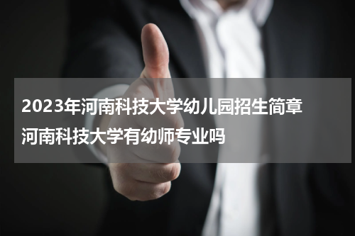 2023年河南科技大学幼儿园招生简章 河南科技大学有幼师专业吗