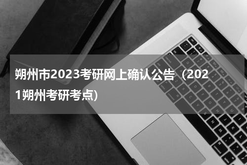朔州市2023考研网上确认公告（2021朔州考研考点）