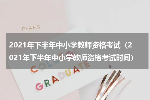 2021年下半年中小学教师资格考试（2021年下半年中小学教师资格考试时间）