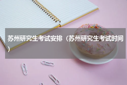 苏州研究生考试安排（苏州研究生考试时间）
