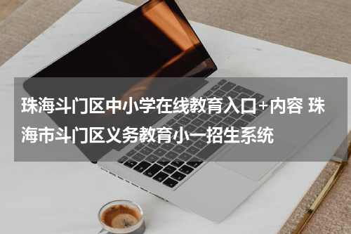 珠海斗门区中小学在线教育入口+内容 珠海市斗门区义务教育小一招生系统