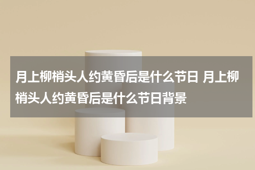 月上柳梢头人约黄昏后是什么节日 月上柳梢头人约黄昏后是什么节日背景