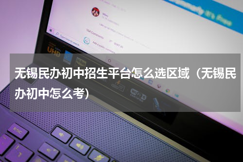 无锡民办初中招生平台怎么选区域（无锡民办初中怎么考）