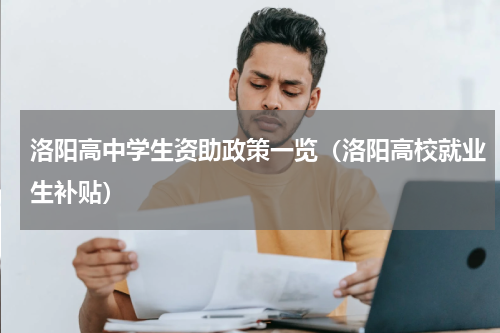 洛阳高中学生资助政策一览（洛阳高校就业生补贴）