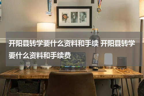 开阳县转学要什么资料和手续 开阳县转学要什么资料和手续费