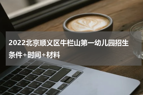 2022北京顺义区牛栏山第一幼儿园招生条件+时间+材料