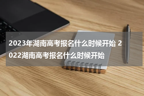 2023年湖南高考报名什么时候开始 2022湖南高考报名什么时候开始