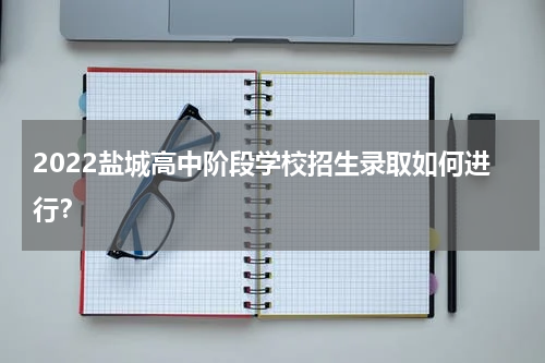 2022盐城高中阶段学校招生录取如何进行？