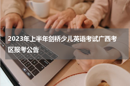 2023年上半年剑桥少儿英语考试广西考区报考公告