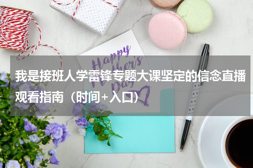 我是接班人学雷锋专题大课坚定的信念直播观看指南（时间+入口）
