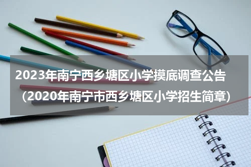 2023年南宁西乡塘区小学摸底调查公告（2020年南宁市西乡塘区小学招生简章）