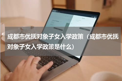 成都市优抚对象子女入学政策（成都市优抚对象子女入学政策是什么）