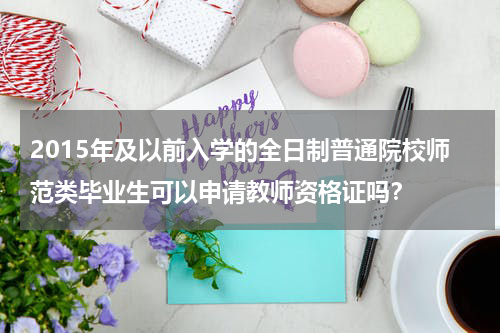 2015年及以前入学的全日制普通院校师范类毕业生可以申请教师资格证吗？