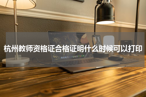 杭州教师资格证合格证明什么时候可以打印