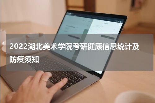 2022湖北美术学院考研健康信息统计及防疫须知