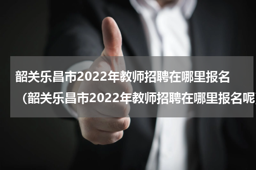 韶关乐昌市2022年教师招聘在哪里报名（韶关乐昌市2022年教师招聘在哪里报名呢）