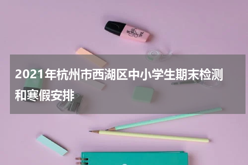 2021年杭州市西湖区中小学生期末检测和寒假安排