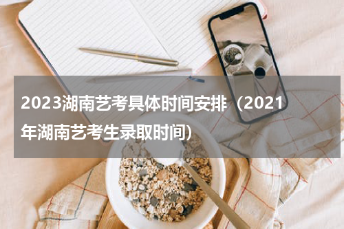 2023湖南艺考具体时间安排（2021年湖南艺考生录取时间）