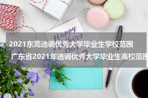 2021东莞选调优秀大学毕业生学校范围 广东省2021年选调优秀大学毕业生高校范围