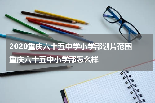 2020重庆六十五中学小学部划片范围 重庆六十五中小学部怎么样