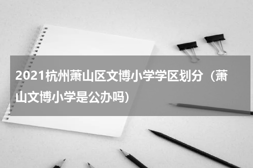 2021杭州萧山区文博小学学区划分（萧山文博小学是公办吗）