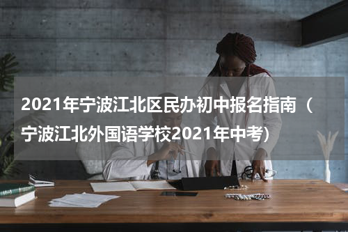 2021年宁波江北区民办初中报名指南（宁波江北外国语学校2021年中考）