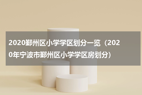 2020鄞州区小学学区划分一览（2020年宁波市鄞州区小学学区房划分）