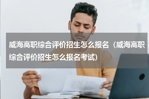 威海高职综合评价招生怎么报名（威海高职综合评价招生怎么报名考试）