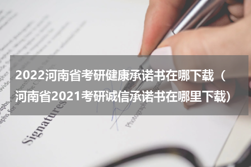 2022河南省考研健康承诺书在哪下载（河南省2021考研诚信承诺书在哪里下载）