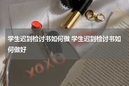 学生迟到检讨书如何做 学生迟到检讨书如何做好