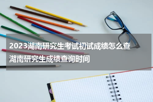 2023湖南研究生考试初试成绩怎么查 湖南研究生成绩查询时间