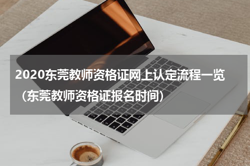 2020东莞教师资格证网上认定流程一览（东莞教师资格证报名时间）