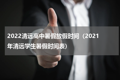 2022清远高中暑假放假时间（2021年清远学生暑假时间表）