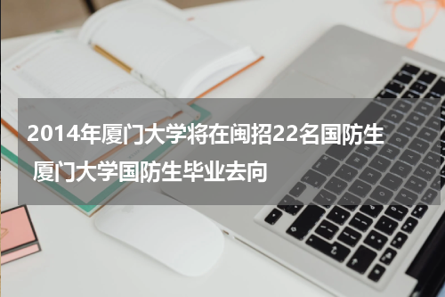 2014年厦门大学将在闽招22名国防生 厦门大学国防生毕业去向
