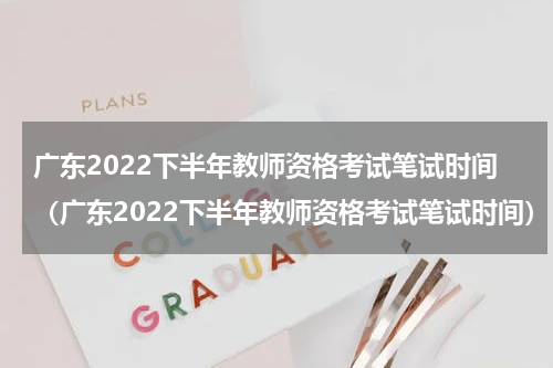 广东2022下半年教师资格考试笔试时间（广东2022下半年教师资格考试笔试时间）