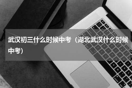 武汉初三什么时候中考（湖北武汉什么时候中考）