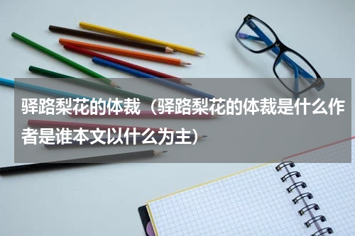 驿路梨花的体裁（驿路梨花的体裁是什么作者是谁本文以什么为主）