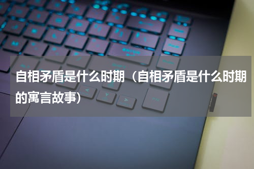 自相矛盾是什么时期（自相矛盾是什么时期的寓言故事）